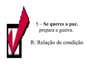 5 –  Se queres a paz , prepara a guerra.  R: Relação de condição 