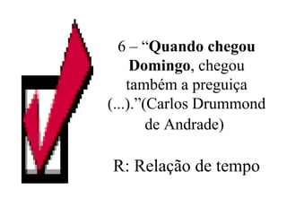 6 – “ Quando chegou Domingo , chegou também a preguiça (...).”(Carlos Drummond de Andrade)   R: Relação de tempo 