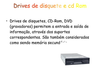 Dri ve s   de   dis que te  e cd   Rom Drives de disquetes, CD-Rom, DVD (gravadores) permitem a entrada e saída de informação, através dos suportes correspondentes. São também considerados como sendo memória secundária.  