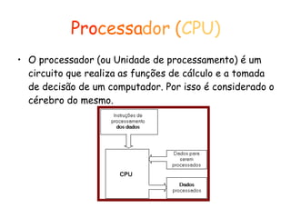 Pro cessa dor   ( CPU) O processador (ou Unidade de processamento) é um circuito que realiza as funções de cálculo e a tomada de decisão de um computador. Por isso é considerado o cérebro do mesmo. 