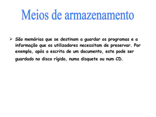 São memórias que se destinam a guardar os programas e a informação que os utilizadores necessitam de preservar. Por exemplo, após a escrita de um documento, este pode ser guardado no disco rígido, numa disquete ou num CD.     Meios de armazenamento  