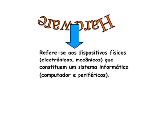 Refere-se aos dispositivos físicos (electrónicos,   mecânicos) que constituem um sistema informático (computador e periféricos).   Hardware 