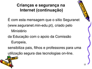 Crianças e segurança na  Internet (continuação) É com esta mensagem que o sítio Seguranet  (www.seguranet.min-edu.pt), criado pelo Ministério  da Educação com o apoio da Comissão Europeia,  sensibiliza pais, filhos e professores para uma  utilização segura das tecnologias on-line. 