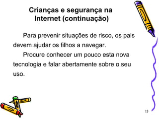 Crianças e segurança na  Internet (continuação)   Para prevenir situações de risco, os pais devem ajudar os filhos a navegar.  Procure conhecer um pouco esta nova tecnologia e falar abertamente sobre o seu uso. 