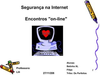 Segurança na Internet   Encontros "on-line" Professora: Lili Alunas: Betinha XL Filipz  Tribo: Os Perfeitos 27/11/208 