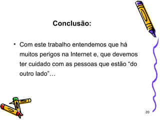 Conclusão: Com este trabalho entendemos que há muitos perigos na Internet e, que devemos ter cuidado com as pessoas que estão “do outro lado”… 