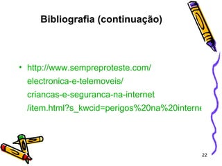 http:// www.sempreproteste.com / electronica-e-telemoveis / criancas-e-seguranca-na-internet /item.html?s_kwcid=perigos%20na%20internet|1002726511&gclid=CNDVrMT-wJICFRvs1AodkyQLbg Bibliografia (continuação) 
