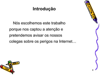 Introdução Nós escolhemos este trabalho  porque nos captou a atenção e  pretendemos avisar os nossos colegas sobre os perigos na Internet…  