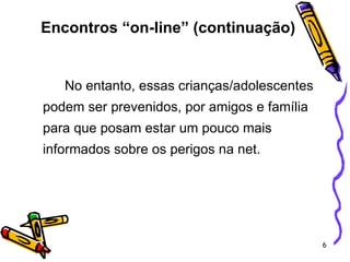 No entanto, essas crianças/adolescentes podem ser prevenidos, por amigos e família para que posam estar um pouco mais informados sobre os perigos na net. Encontros “on-line” (continuação) 