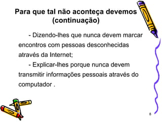 - Dizendo-lhes que nunca devem marcar encontros com pessoas desconhecidas através da Internet; - Explicar-lhes porque nunca devem transmitir informações pessoais através do computador .   Para que tal não aconteça devemos (continuação) 