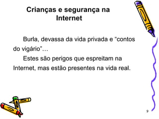 Crianças e segurança na  Internet Burla, devassa da vida privada e “contos do vigário”…  Estes são perigos que espreitam na Internet, mas estão presentes na vida real. 