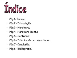 Pág.1- Índice; Pág.2- Introdução; Pág.3- Hardware; Pág.4- Hardware (cont.); Pág.5- Software; Pág.6- Interior de um computador; Pág.7- Conclusão; Pág.8- Bibliografia. Índice 