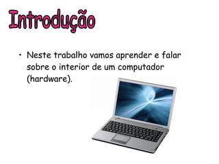 Neste trabalho vamos aprender e falar sobre o interior de um computador (hardware). Introdução 