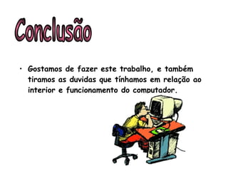 Gostamos de fazer este trabalho, e também tiramos as duvidas que tínhamos em relação ao interior e funcionamento do computador.   Conclusão 