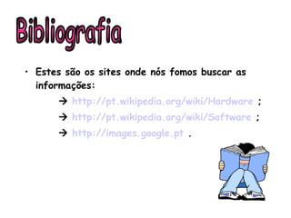 Estes são os sites onde nós fomos buscar as informações:    http://pt.wikipedia.org/wiki/Hardware  ;    http://pt.wikipedia.org/wiki/Software  ;    http://images.google.pt  . Bibliografia 