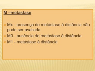 M –metastase
Mx - presença de metástase à distância não
pode ser avaliada
 M0 - ausência de metástase à distância
 M1 - metástase à distância


 