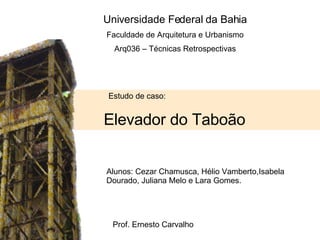 Estudo de caso: Elevador do Taboão Alunos: Cezar Chamusca, Hélio Vamberto,Isabela Dourado, Juliana Melo e Lara Gomes. Prof. Ernesto Carvalho Universidade Federal da Bahia Faculdade de Arquitetura e Urbanismo Arq036 – Técnicas Retrospectivas 