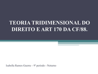 TEORIA TRIDIMENSIONAL DO
DIREITO E ART 170 DA CF/88.

Isabella Ramos Guerra – 9º período - Noturno

 
