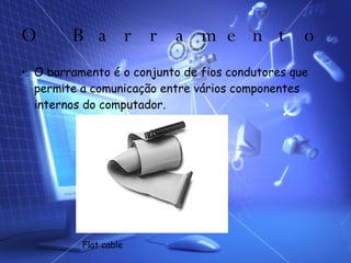 O Barramento O barramento é o conjunto de fios condutores que permite a comunicação entre vários componentes internos do computador. Flat cable 