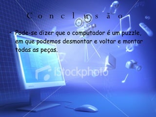 Conclusão Pode-se dizer que o computador é um puzzle, em que podemos desmontar e voltar e montar todas as peças. 