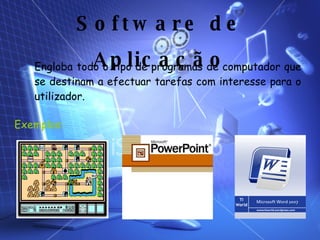 Exemplos : Engloba todo o tipo de programas de computador que se destinam a efectuar tarefas com interesse para o utilizador. Software de Aplicação 