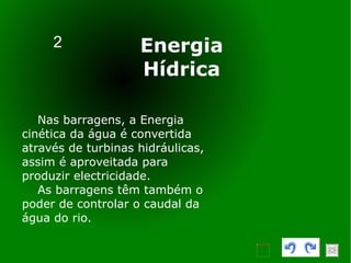 2 Nas barragens, a Energia cinética da água é convertida através de turbinas hidráulicas, assim é aproveitada para produzir electricidade. As barragens têm também o poder de controlar o caudal da água do rio. Energia Hídrica 