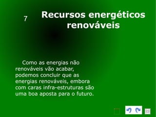7 Recursos energéticos renováveis Como as energias não renováveis vão acabar, podemos concluir que as energias renováveis, embora com caras infra-estruturas são uma boa aposta para o futuro.   