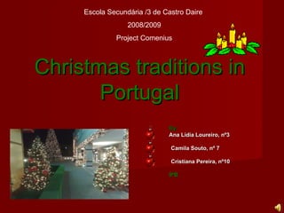 Christmas traditions in Portugal By: Ana Lídia Loureiro, nº3 Camila Souto, nº 7 Cristiana Pereira, nº10 9ºB Escola Secundária /3 de Castro Daire  2008/2009 Project Comenius 