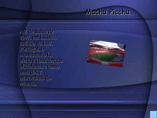 A 7 de Julho de 2007, em Lisboa, estádio da Luz, Portugal, o monumento foi eleito e considerado oficialmente como uma das 7 maravilhas do Mundo. Machu Picchu 