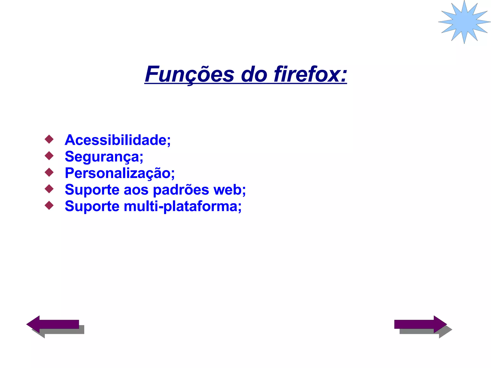Funções do firefox: Acessibilidade; Segurança; Personalização; Suporte aos padrões web; Suporte multi-plataforma; 