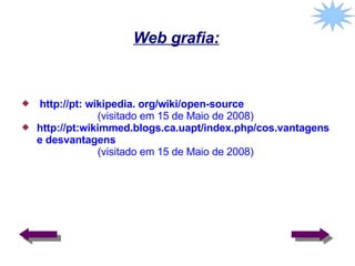 Web grafia: http://pt : wikipedia. org/wiki/open-source (visitado em 15 de Maio de 2008) http://pt :wikimmed.blogs.ca.uapt/index.php/cos.vantagens e desvantagens  (visitado em 15 de Maio de 2008) 