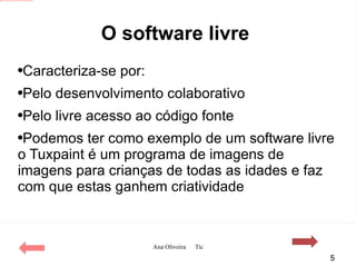 O software livre  Caracteriza-se por: Pelo desenvolvimento colaborativo  Pelo livre acesso ao código fonte Podemos ter como exemplo de um software livre o Tuxpaint é um programa de imagens de imagens para crianças de todas as idades e faz com que estas ganhem criatividade  