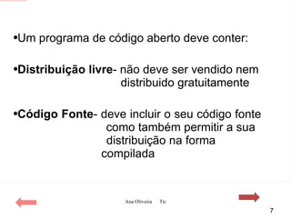 Um programa de código aberto deve conter: Distribuição livre - não deve ser vendido nem    distribuido gratuitamente Código Fonte - deve incluir o seu código fonte  como também permitir a sua  distribuição na forma    compilada 