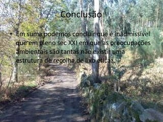 Conclusão  Em suma podemos concluir que é inadmissível que em pleno sec XXI em que as preocupações ambientais são tantas não existir uma estrutura de recolha de lixo eficaz. 