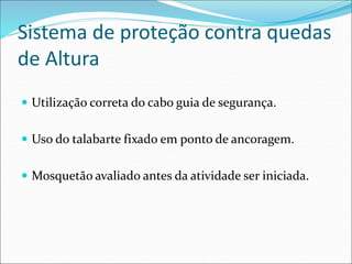Sistema de proteção contra quedas
de Altura
 Utilização correta do cabo guia de segurança.
 Uso do talabarte fixado em ponto de ancoragem.
 Mosquetão avaliado antes da atividade ser iniciada.
 