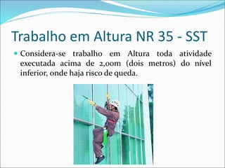 Trabalho em Altura NR 35 - SST
 Considera-se trabalho em Altura toda atividade
executada acima de 2,00m (dois metros) do nível
inferior, onde haja risco de queda.
 