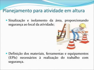 Planejamento para atividade em altura
 Sinalização e isolamento da área, proporcionando
segurança ao local da atividade;
 Definição dos materiais, ferramentas e equipamentos
(EPIs) necessários à realização do trabalho com
segurança.
 
