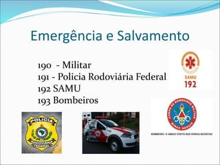 Emergência e Salvamento
190 - Militar
191 - Policia Rodoviária Federal
192 SAMU
193 Bombeiros
 