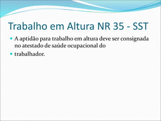 Trabalho em Altura NR 35 - SST
 A aptidão para trabalho em altura deve ser consignada
no atestado de saúde ocupacional do
 trabalhador.
 