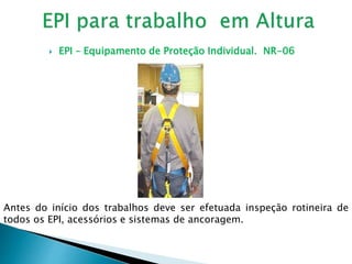  EPI – Equipamento de Proteção Individual. NR-06
Antes do início dos trabalhos deve ser efetuada inspeção rotineira de
todos os EPI, acessórios e sistemas de ancoragem.
 