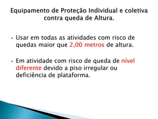  Usar em todas as atividades com risco de
quedas maior que 2,00 metros de altura.
 Em atividade com risco de queda de nível
diferente devido a piso irregular ou
deficiência de plataforma.
 