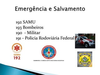 192 SAMU
193 Bombeiros
190 - Militar
191 - Policia Rodoviária Federal
 
