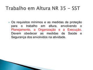  Os requisitos mínimos e as medidas de proteção
para o trabalho em altura, envolvendo o
Planejamento, a Organização e a Execução.
Devem obedecer as medidas de Saúde e
Segurança dos envolvidos na atividade.
 