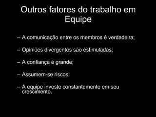 Outros fatores do trabalho em Equipe A comunicação entre os membros é verdadeira; Opiniões divergentes são estimuladas;  A confiança é grande;  Assumem-se riscos;  A equipe investe constantemente em seu crescimento.  