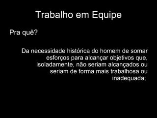 Trabalho em Equipe Pra quê? Da necessidade histórica do homem de somar esforços para alcançar objetivos que, isoladamente, não seriam alcançados ou seriam de forma mais trabalhosa ou inadequada;   