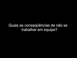 Quais as conseqüências de não se trabalhar em equipe? 