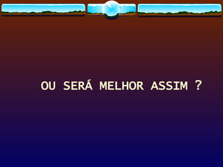 OU SERÁ MELHOR ASSIM ? 