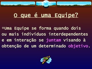 O que é uma Equipe? Uma Equipe se forma quando dois ou mais indivíduos interdependentes e em interação se  juntam  visando à  obtenção de um determinado  objetivo . 