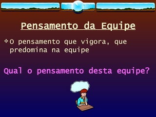 Pensamento da Equipe O pensamento que vigora, que predomina na equipe Qual o pensamento desta equipe? 