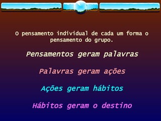 O pensamento individual de cada um forma o pensamento do grupo. Pensamentos geram palavras Palavras geram ações Ações geram hábitos Hábitos geram o destino 
